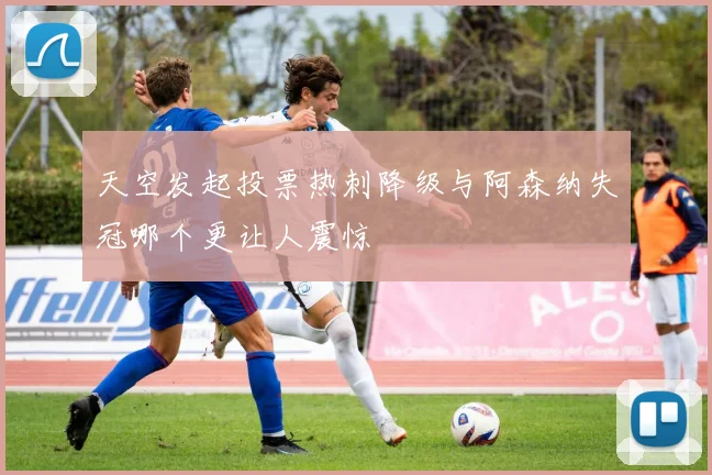 天空发起投票热刺降级与阿森纳失冠哪个更让人震惊