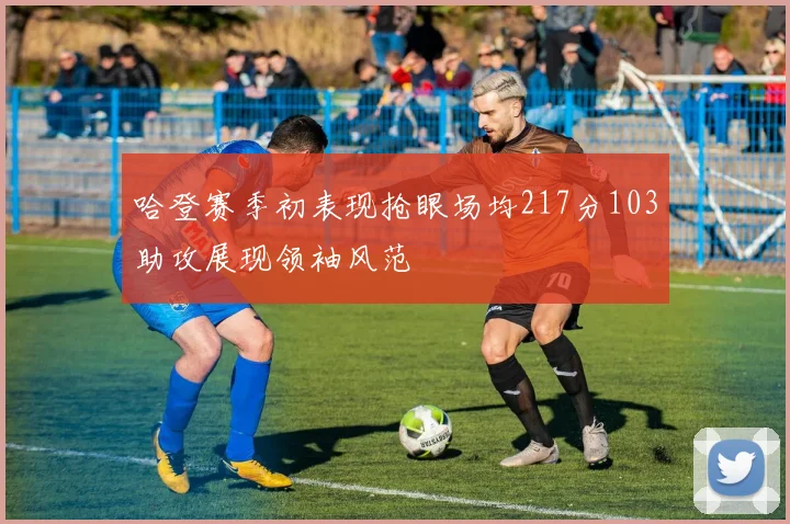 哈登赛季初表现抢眼场均217分103助攻展现领袖风范