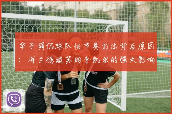 华子调侃球队快节奏打法背后原因：海兰德道苏姆李凯尔的强大影响力