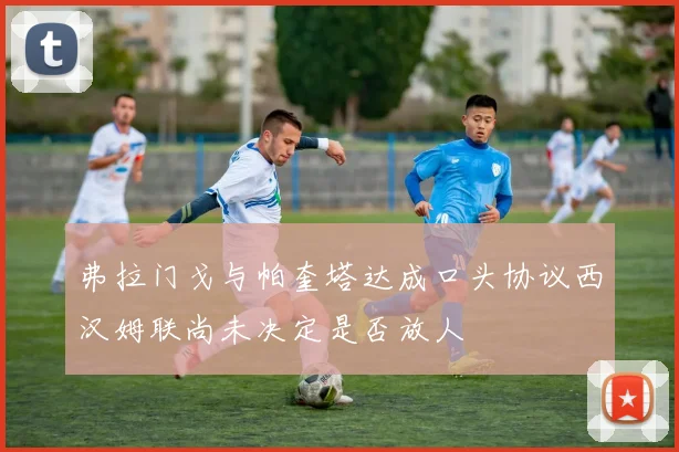 弗拉门戈与帕奎塔达成口头协议西汉姆联尚未决定是否放人