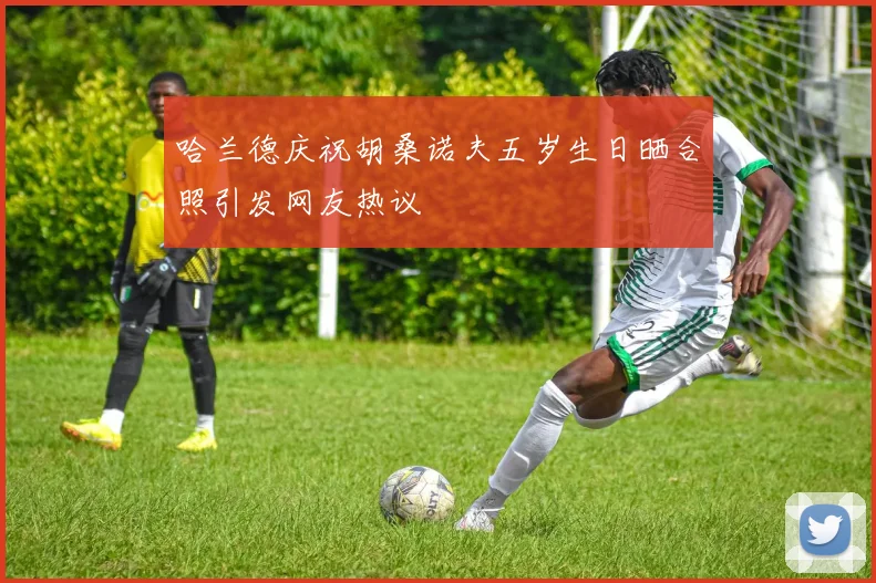 哈兰德庆祝胡桑诺夫五岁生日晒合照引发网友热议