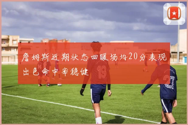 詹姆斯近期状态回暖场均20分表现出色命中率稳健