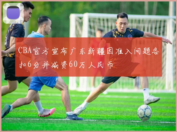 CBA官方宣布广东新疆因准入问题各扣6分并减资60万人民币