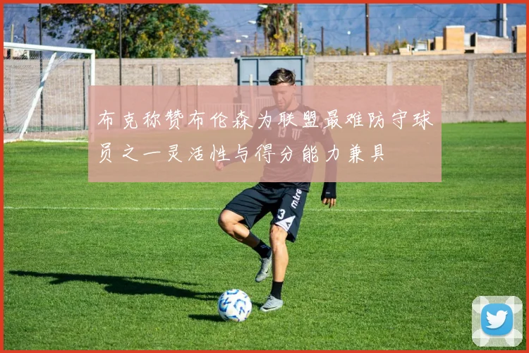 布克称赞布伦森为联盟最难防守球员之一灵活性与得分能力兼具