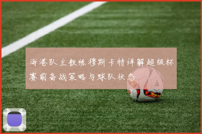 海港队主教练穆斯卡特详解超级杯赛前备战策略与球队状态
