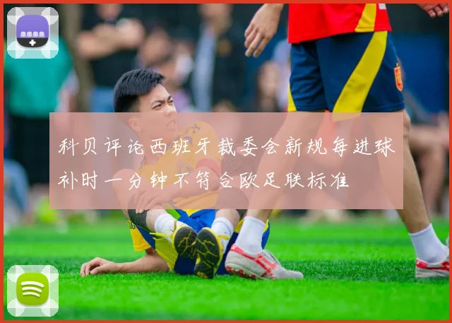 科贝评论西班牙裁委会新规每进球补时一分钟不符合欧足联标准
