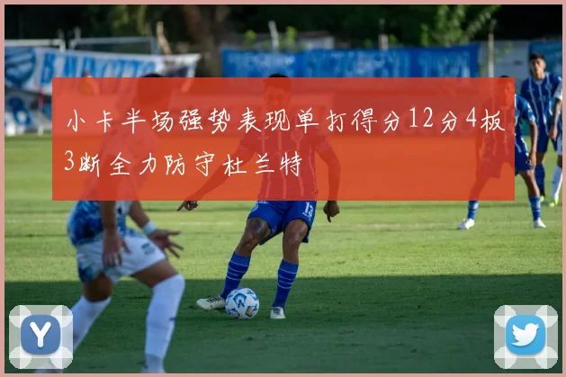 小卡半场强势表现单打得分12分4板3断全力防守杜兰特