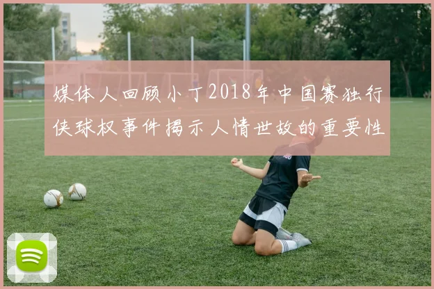 媒体人回顾小丁2018年中国赛独行侠球权事件揭示人情世故的重要性