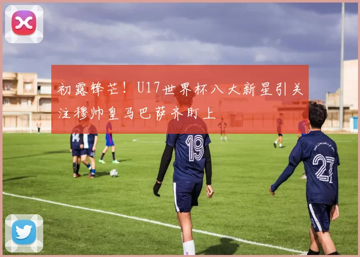 初露锋芒！U17世界杯八大新星引关注穆帅皇马巴萨齐盯上