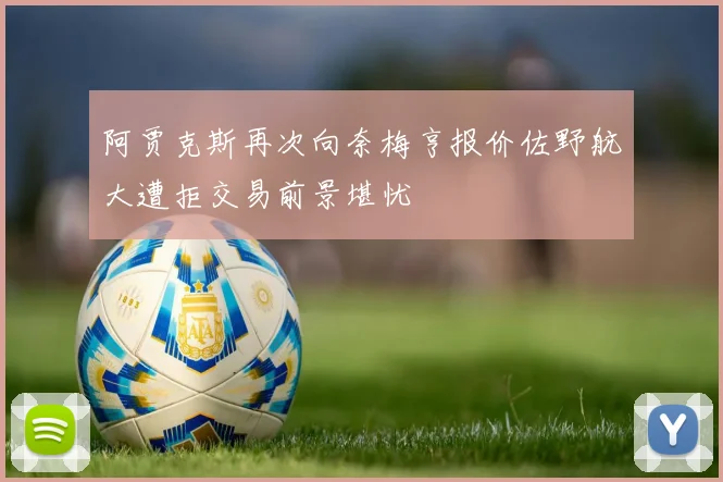 阿贾克斯再次向奈梅亨报价佐野航大遭拒交易前景堪忧