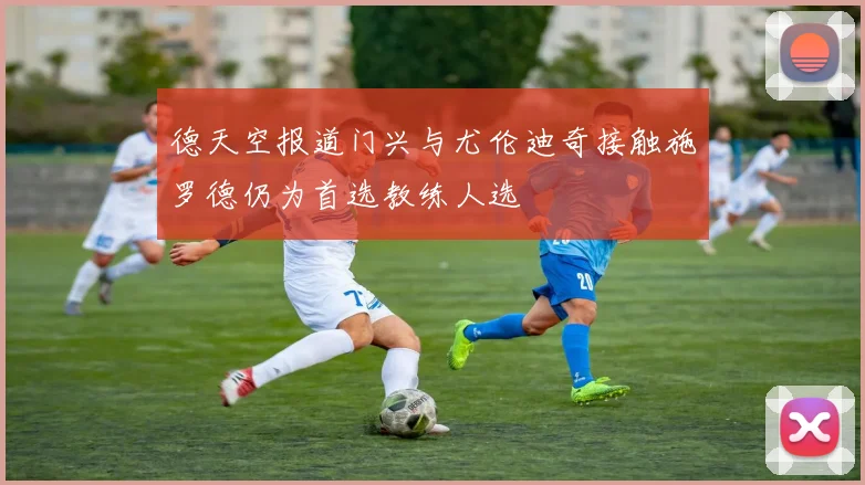 德天空报道门兴与尤伦迪奇接触施罗德仍为首选教练人选