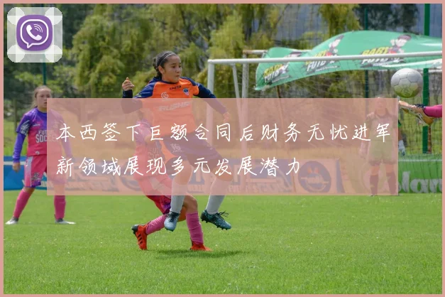 本西签下巨额合同后财务无忧进军新领域展现多元发展潜力