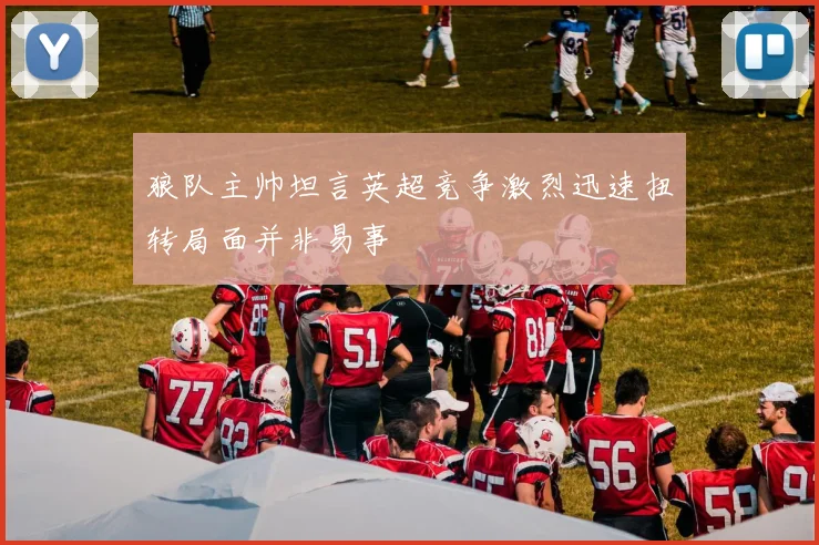 狼队主帅坦言英超竞争激烈迅速扭转局面并非易事