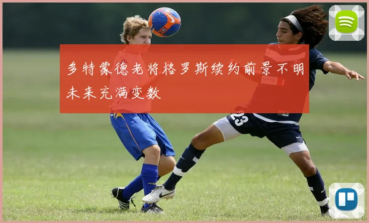 多特蒙德老将格罗斯续约前景不明未来充满变数