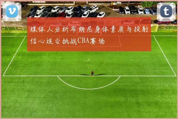 媒体人分析布朗尼身体素质与投射信心适合挑战CBA赛场