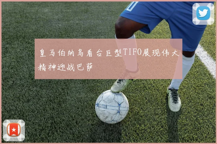 皇马伯纳乌看台巨型TIFO展现伟大精神迎战巴萨