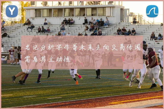 名记分析字母哥未来去向交易传闻需看其主动性