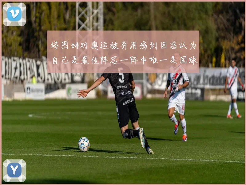 塔图姆对奥运被弃用感到困惑认为自己是最佳阵容一阵中唯一美国球员