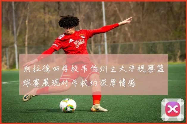 利拉德回母校韦伯州立大学视察篮球赛展现对母校的深厚情感