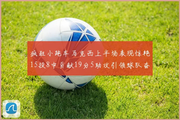 疯狂小跑车马克西上半场表现惊艳15投8中贡献19分5助攻引领球队奋勇争先