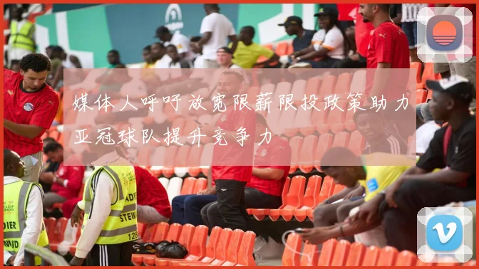 媒体人呼吁放宽限薪限投政策助力亚冠球队提升竞争力