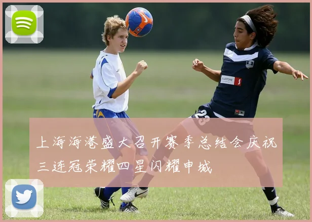 上海海港盛大召开赛季总结会庆祝三连冠荣耀四星闪耀申城