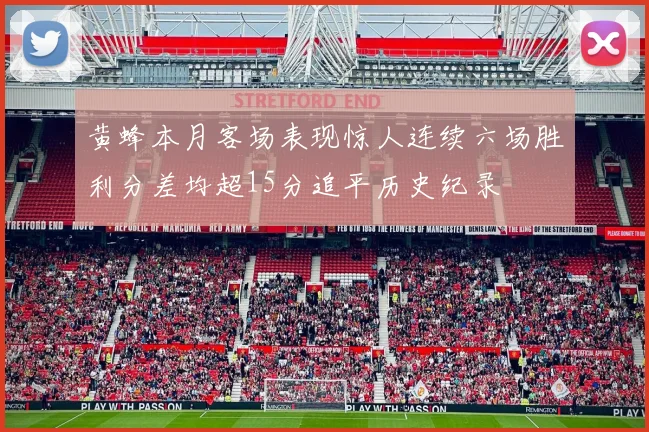 黄蜂本月客场表现惊人连续六场胜利分差均超15分追平历史纪录
