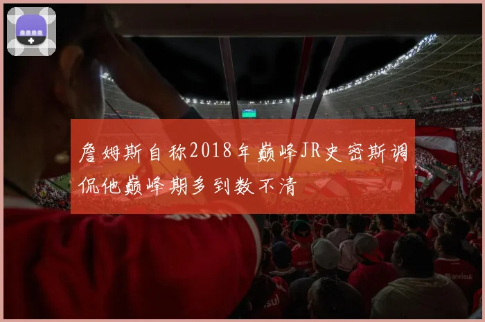 詹姆斯自称2018年巅峰JR史密斯调侃他巅峰期多到数不清