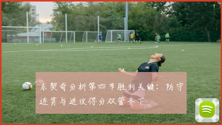 东契奇分析第四节胜利关键：防守连贯与进攻得分双管齐下