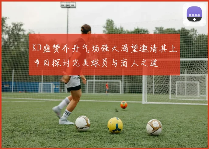 KD盛赞乔丹气场强大渴望邀请其上节目探讨完美球员与商人之道
