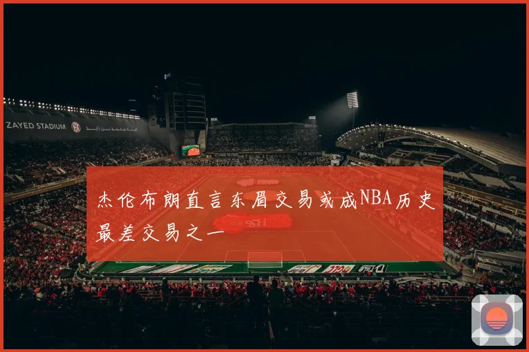 杰伦布朗直言东眉交易或成NBA历史最差交易之一