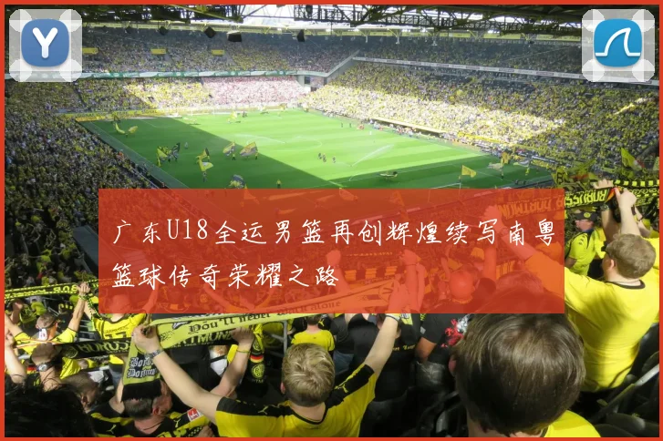 广东U18全运男篮再创辉煌续写南粤篮球传奇荣耀之路