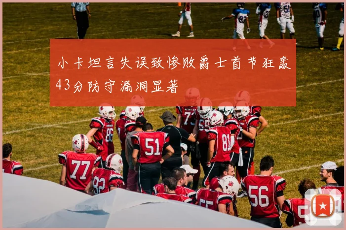 小卡坦言失误致惨败爵士首节狂轰43分防守漏洞显著
