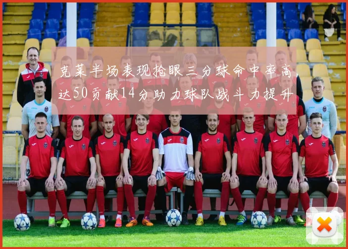 克莱半场表现抢眼三分球命中率高达50贡献14分助力球队战斗力提升