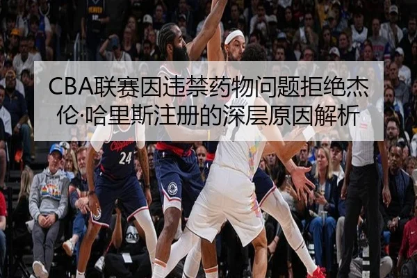 CBA联赛因违禁药物问题拒绝杰伦·哈里斯注册的深层原因解析（MILANSPORT）